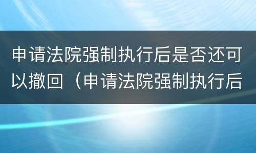 申请法院强制执行后是否还可以撤回（申请法院强制执行后是否还可以撤回起诉）