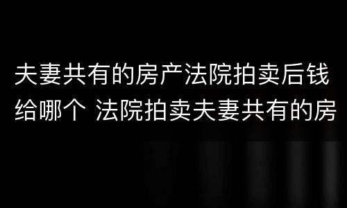 夫妻共有的房产法院拍卖后钱给哪个 法院拍卖夫妻共有的房产金额怎么分
