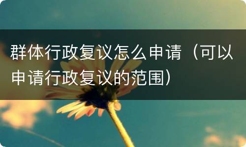 群体行政复议怎么申请（可以申请行政复议的范围）