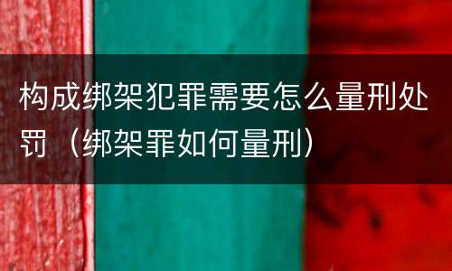 构成绑架犯罪需要怎么量刑处罚（绑架罪如何量刑）