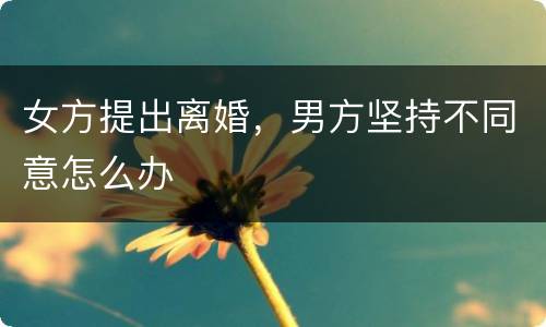 女方提出离婚，男方坚持不同意怎么办