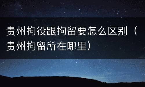 贵州拘役跟拘留要怎么区别（贵州拘留所在哪里）