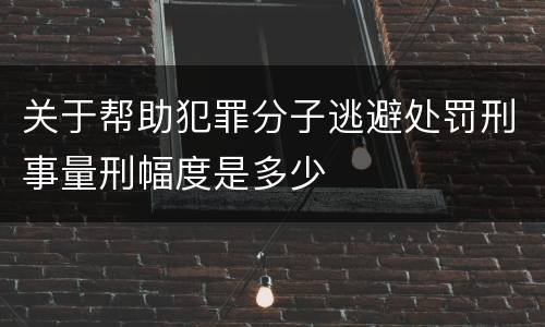 关于帮助犯罪分子逃避处罚刑事量刑幅度是多少