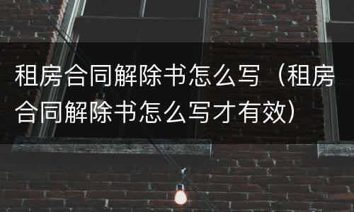 租房合同解除书怎么写（租房合同解除书怎么写才有效）