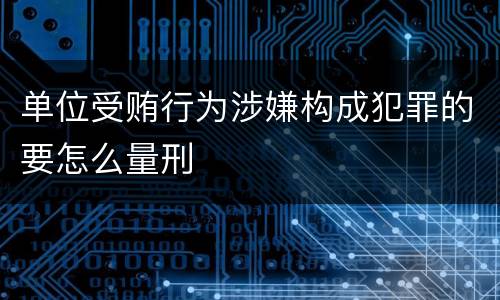 单位受贿行为涉嫌构成犯罪的要怎么量刑