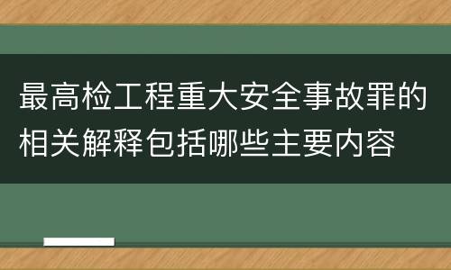 最高检工程重大安全事故罪的相关解释包括哪些主要内容