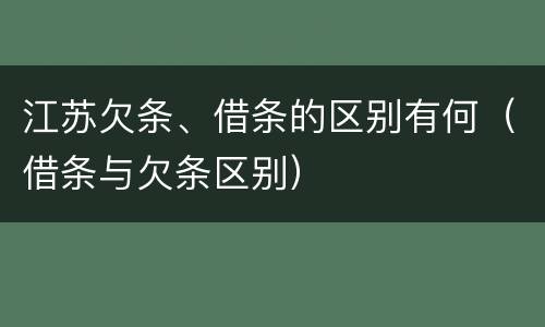 江苏欠条、借条的区别有何（借条与欠条区别）