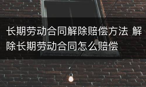 长期劳动合同解除赔偿方法 解除长期劳动合同怎么赔偿