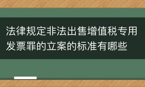 法律规定非法出售增值税专用发票罪的立案的标准有哪些