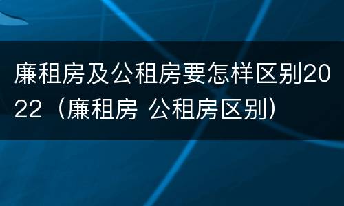廉租房及公租房要怎样区别2022（廉租房 公租房区别）