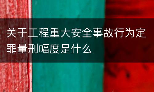 关于工程重大安全事故行为定罪量刑幅度是什么