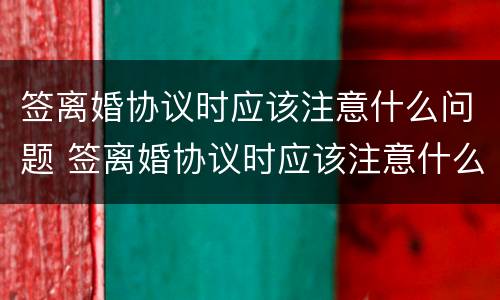 签离婚协议时应该注意什么问题 签离婚协议时应该注意什么问题和细节