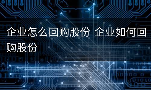 企业怎么回购股份 企业如何回购股份