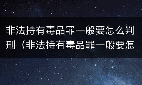非法持有毒品罪一般要怎么判刑（非法持有毒品罪一般要怎么判刑呢）