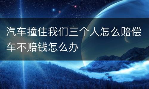 汽车撞住我们三个人怎么赔偿车不赔钱怎么办