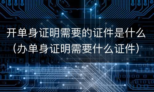 开单身证明需要的证件是什么（办单身证明需要什么证件）