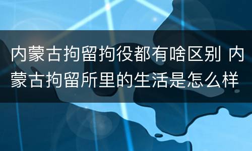 内蒙古拘留拘役都有啥区别 内蒙古拘留所里的生活是怎么样的