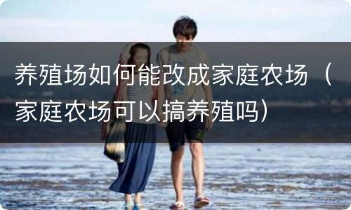 养殖场如何能改成家庭农场（家庭农场可以搞养殖吗）