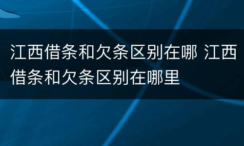 江西借条和欠条区别在哪 江西借条和欠条区别在哪里