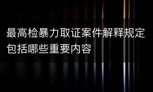 最高检暴力取证案件解释规定包括哪些重要内容