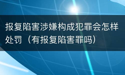 报复陷害涉嫌构成犯罪会怎样处罚（有报复陷害罪吗）