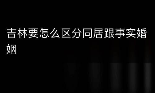 吉林要怎么区分同居跟事实婚姻