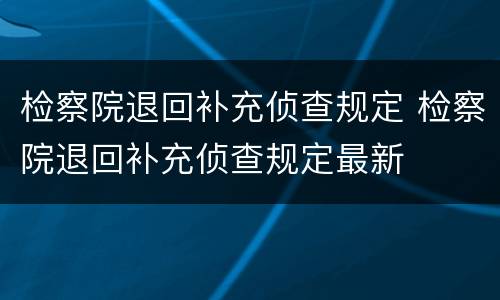 检察院退回补充侦查规定 检察院退回补充侦查规定最新
