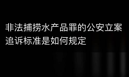 非法捕捞水产品罪的公安立案追诉标准是如何规定