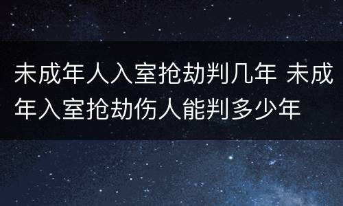 未成年人入室抢劫判几年 未成年入室抢劫伤人能判多少年