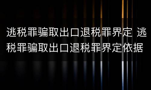逃税罪骗取出口退税罪界定 逃税罪骗取出口退税罪界定依据