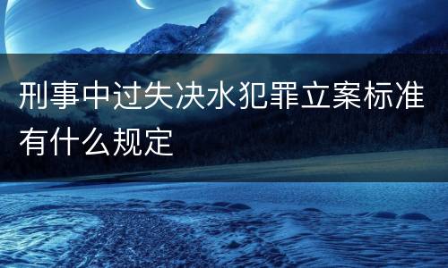 刑事中过失决水犯罪立案标准有什么规定