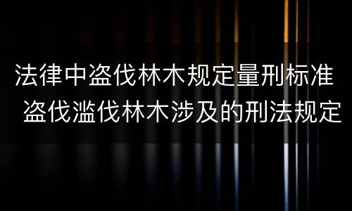 法律中盗伐林木规定量刑标准 盗伐滥伐林木涉及的刑法规定