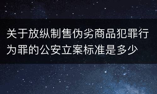 关于放纵制售伪劣商品犯罪行为罪的公安立案标准是多少