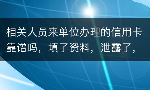 相关人员来单位办理的信用卡靠谱吗，填了资料，泄露了，怎么办