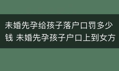 未婚先孕给孩子落户口罚多少钱 未婚先孕孩子户口上到女方需要哪些证件