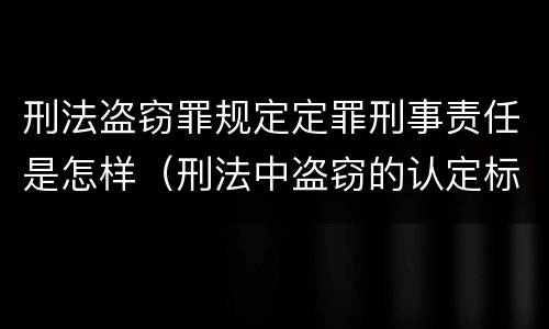 刑法盗窃罪规定定罪刑事责任是怎样（刑法中盗窃的认定标准是）