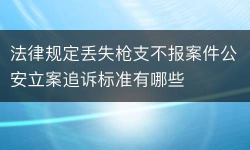 法律规定丢失枪支不报案件公安立案追诉标准有哪些