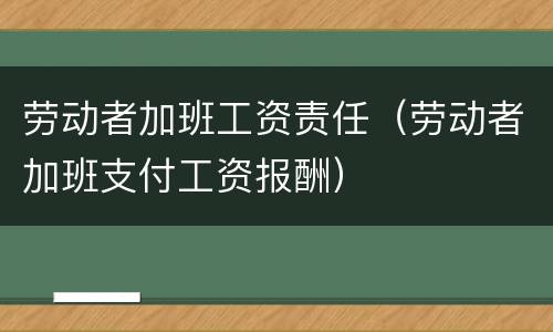 劳动者加班工资责任（劳动者加班支付工资报酬）