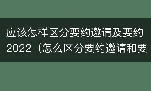 应该怎样区分要约邀请及要约2022（怎么区分要约邀请和要约）