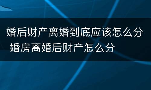婚后财产离婚到底应该怎么分 婚房离婚后财产怎么分