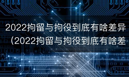 2022拘留与拘役到底有啥差异（2022拘留与拘役到底有啥差异呢）