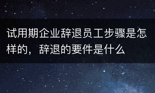试用期企业辞退员工步骤是怎样的，辞退的要件是什么