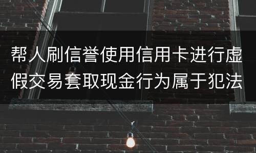 帮人刷信誉使用信用卡进行虚假交易套取现金行为属于犯法么