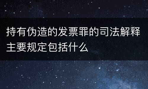 持有伪造的发票罪的司法解释主要规定包括什么