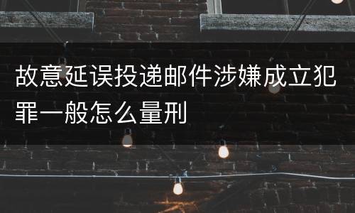 故意延误投递邮件涉嫌成立犯罪一般怎么量刑