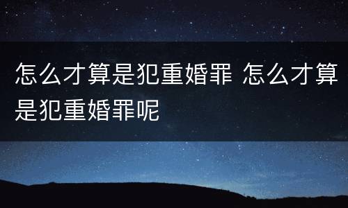 怎么才算是犯重婚罪 怎么才算是犯重婚罪呢