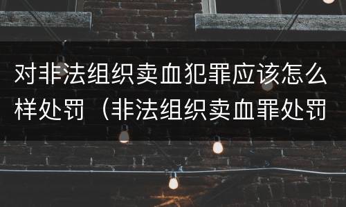 对非法组织卖血犯罪应该怎么样处罚（非法组织卖血罪处罚多少钱）