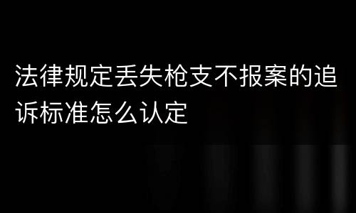 法律规定丢失枪支不报案的追诉标准怎么认定
