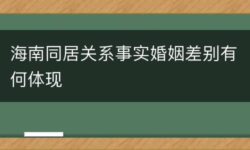 海南同居关系事实婚姻差别有何体现