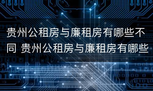 贵州公租房与廉租房有哪些不同 贵州公租房与廉租房有哪些不同呢